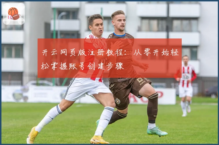 开云网页版注册教程：从零开始轻松掌握账号创建步骤