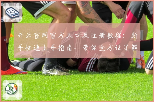 开云官网官方入口及注册教程：新手快速上手指南，带你全方位了解功能亮点