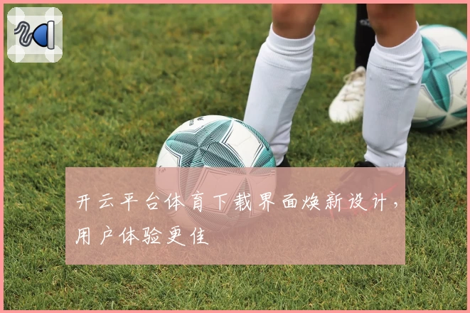 开云平台体育下载界面焕新设计，用户体验更佳