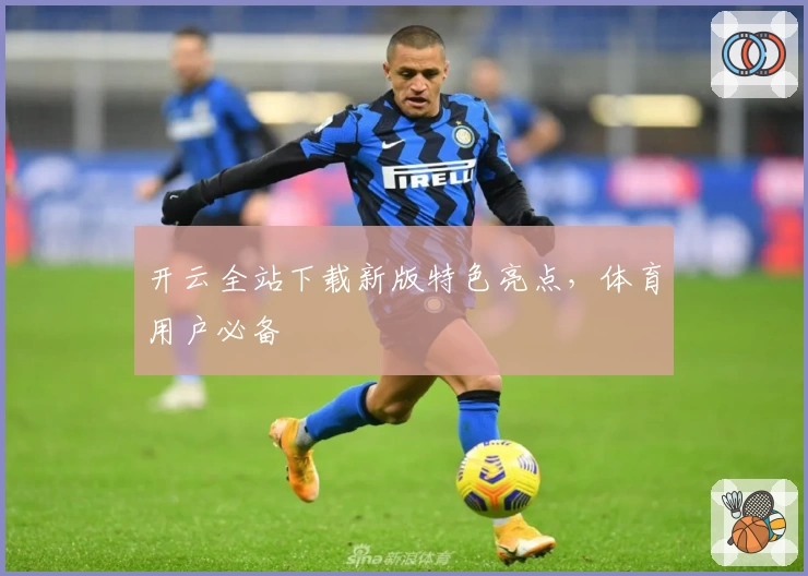 开云全站下载新版特色亮点，体育用户必备
