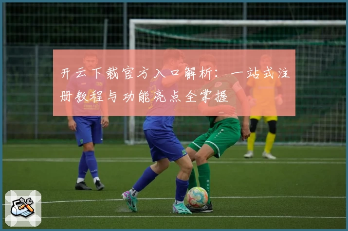 开云下载官方入口解析：一站式注册教程与功能亮点全掌握