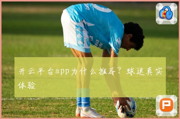 开云平台app为什么推荐？球迷真实体验