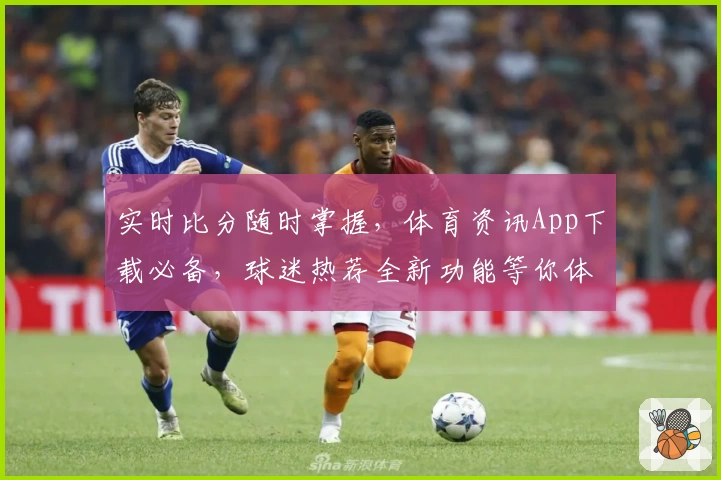 实时比分随时掌握，体育资讯App下载必备，球迷热荐全新功能等你体验