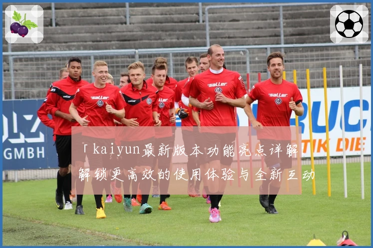 「kaiyun最新版本功能亮点详解：解锁更高效的使用体验与全新互动方式」