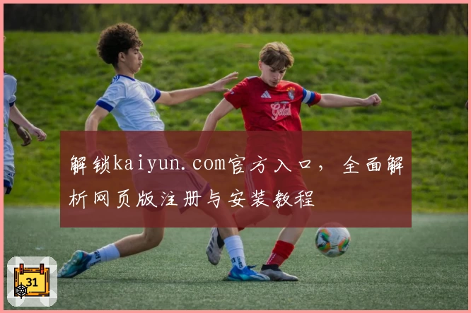 解锁kaiyun.com官方入口，全面解析网页版注册与安装教程