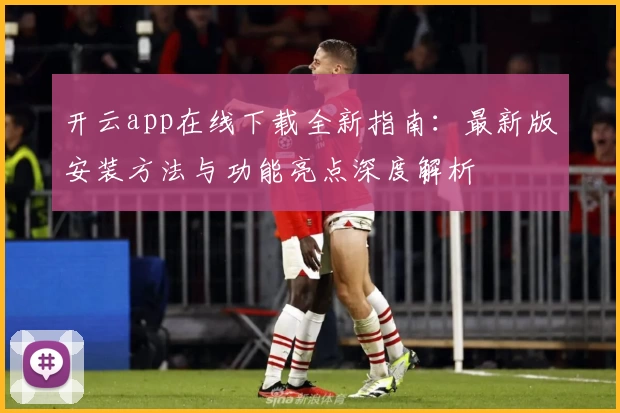 开云app在线下载全新指南：最新版安装方法与功能亮点深度解析