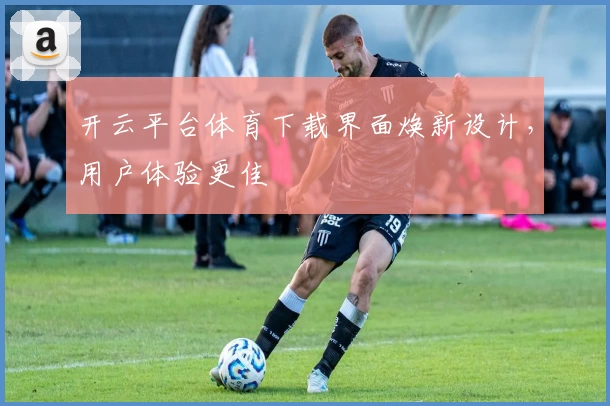 开云平台体育下载界面焕新设计，用户体验更佳