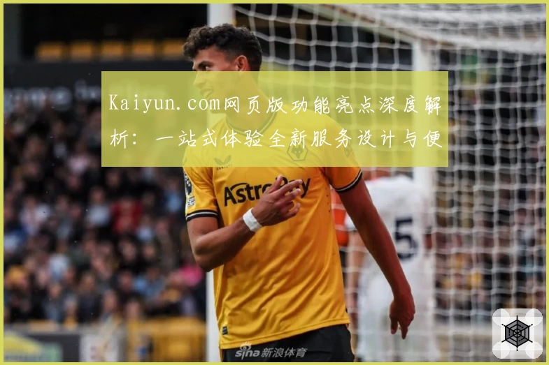 Kaiyun.com网页版功能亮点深度解析：一站式体验全新服务设计与便捷操作