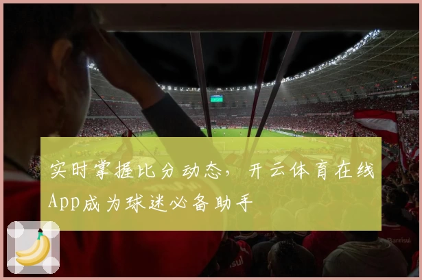 实时掌握比分动态，开云体育在线App成为球迷必备助手