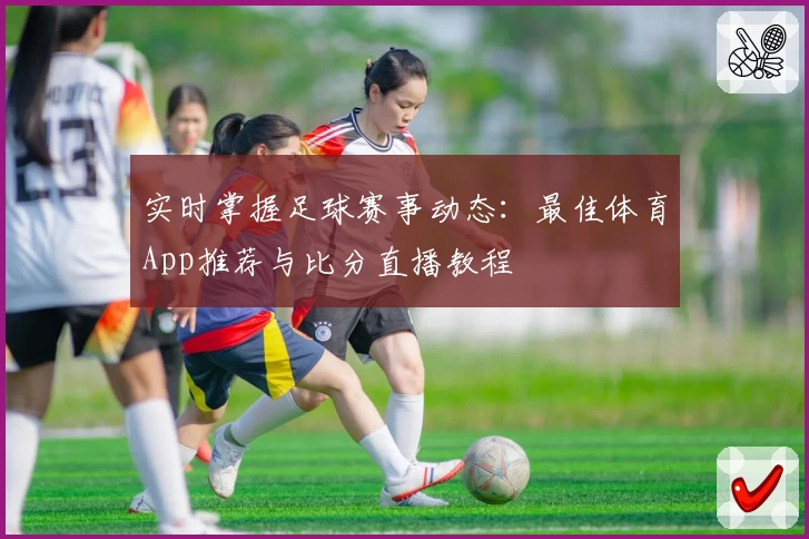 实时掌握足球赛事动态：最佳体育App推荐与比分直播教程