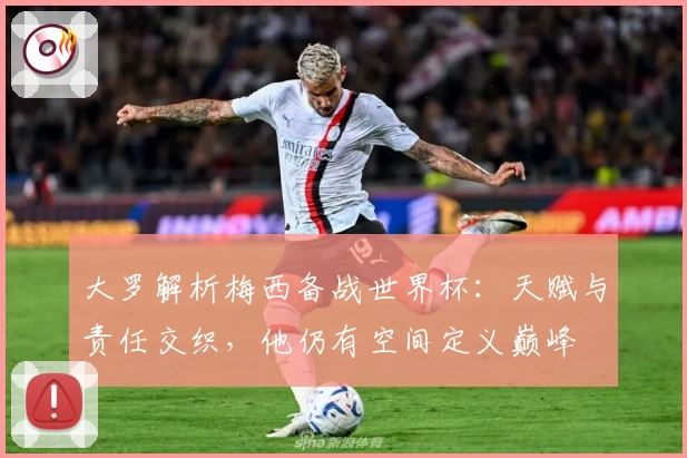 大罗解析梅西备战世界杯：天赋与责任交织，他仍有空间定义巅峰
