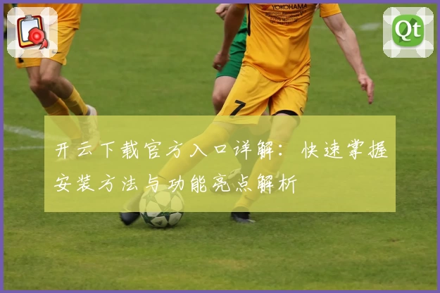 开云下载官方入口详解：快速掌握安装方法与功能亮点解析