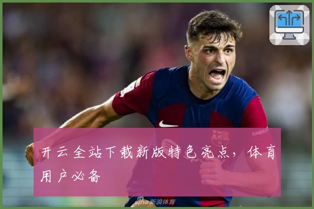 开云全站下载新版特色亮点，体育用户必备