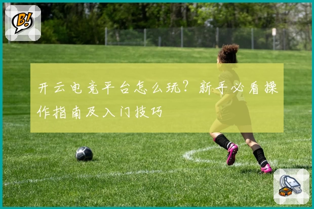 开云电竞平台怎么玩？新手必看操作指南及入门技巧