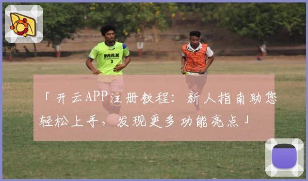「开云APP注册教程：新人指南助您轻松上手，发现更多功能亮点」