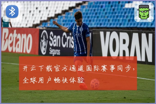 开云下载官方通道国际赛事同步，全球用户畅快体验