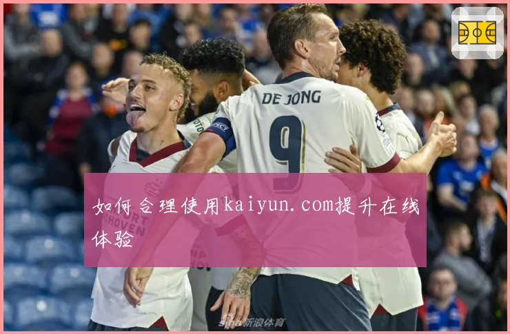 如何合理使用kaiyun.com提升在线体验