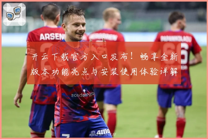 开云下载官方入口发布！畅享全新版本功能亮点与安装使用体验详解