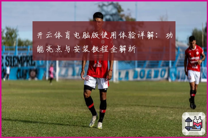 开云体育电脑版使用体验详解：功能亮点与安装教程全解析