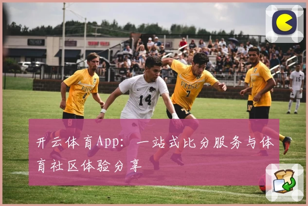 开云体育App：一站式比分服务与体育社区体验分享