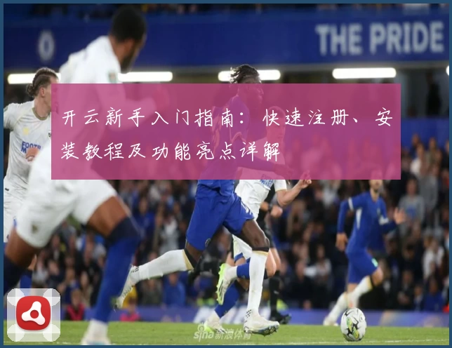 开云新手入门指南:快速注册、安装教程及功能亮点详解