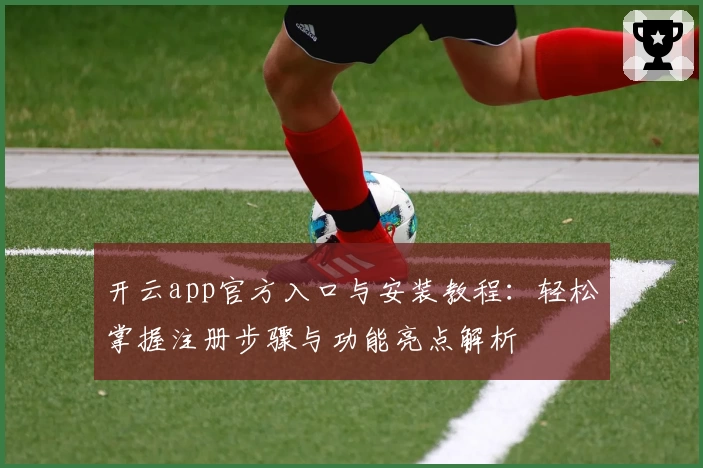 开云app官方入口与安装教程：轻松掌握注册步骤与功能亮点解析