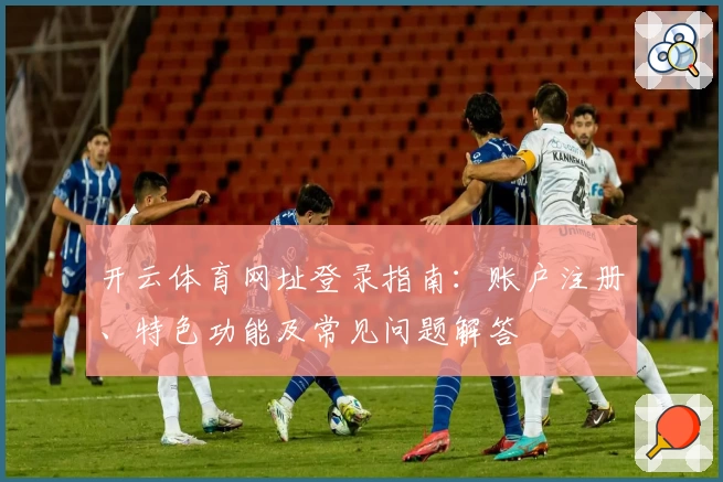 开云体育网址登录指南：账户注册、特色功能及常见问题解答