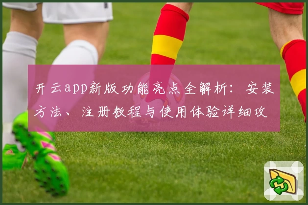 开云app新版功能亮点全解析：安装方法、注册教程与使用体验详细攻略