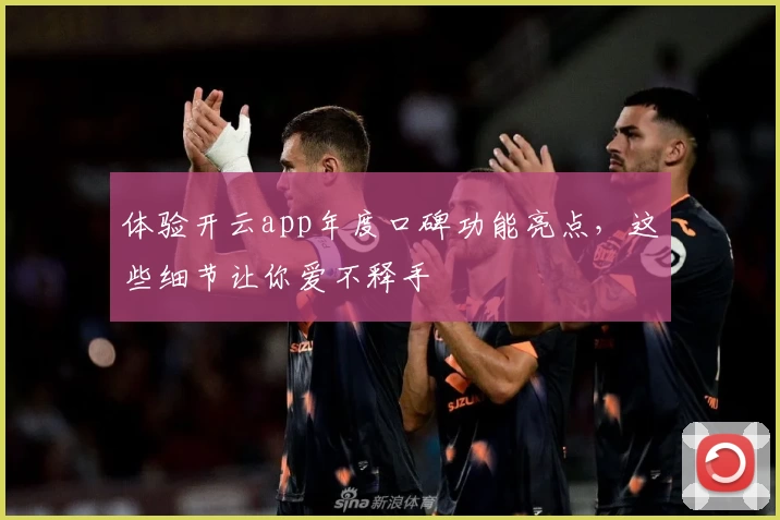 体验开云app年度口碑功能亮点,这些细节让你爱不释手