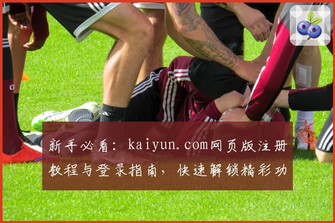 新手必看:kaiyun.com网页版注册教程与登录指南,快速解锁精彩功能体验