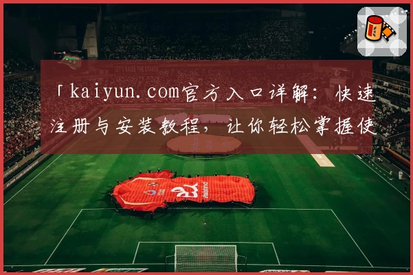 「kaiyun.com官方入口详解:快速注册与安装教程,让你轻松掌握使用方法」