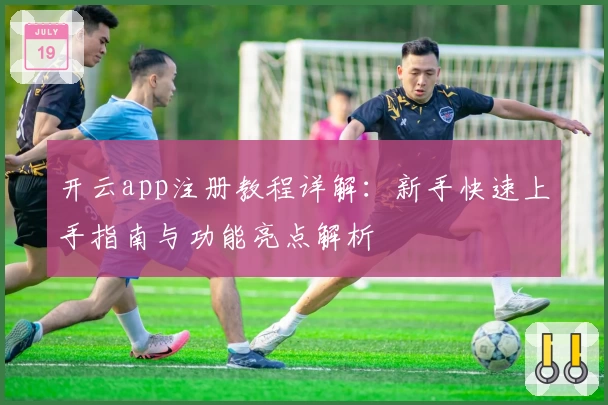 开云app注册教程详解：新手快速上手指南与功能亮点解析