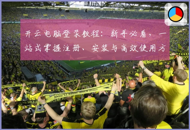 开云电脑登录教程：新手必看，一站式掌握注册、安装与高效使用方法