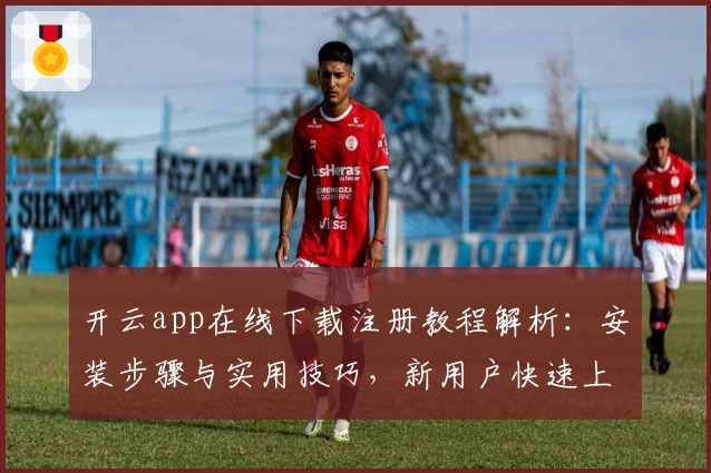 开云app在线下载注册教程解析：安装步骤与实用技巧，新用户快速上手指南
