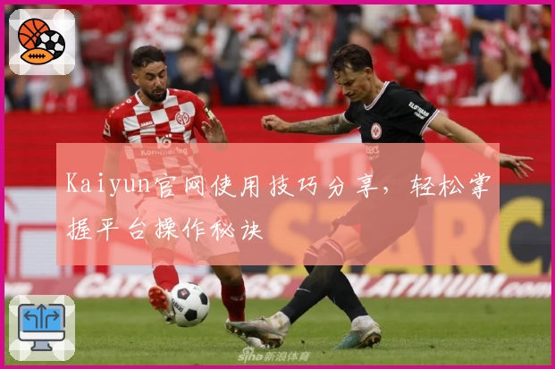 Kaiyun官网使用技巧分享，轻松掌握平台操作秘诀