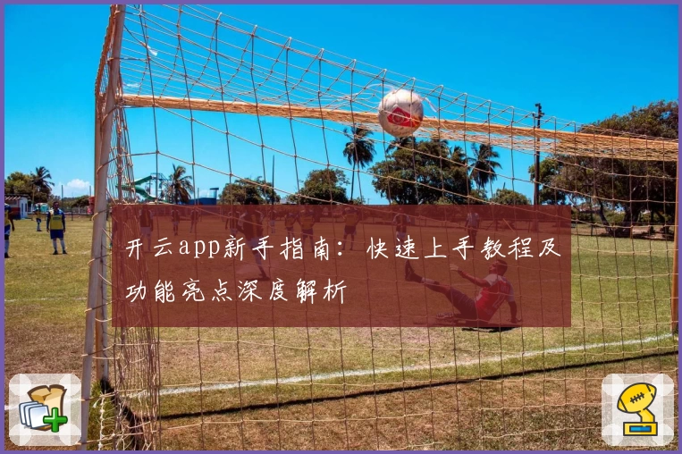 开云app新手指南:快速上手教程及功能亮点深度解析