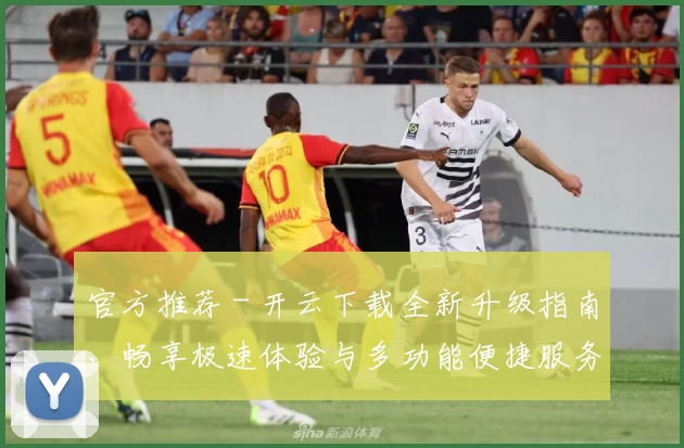 官方推荐 - 开云下载全新升级指南，畅享极速体验与多功能便捷服务