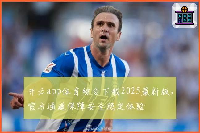 开云app体育综合下载2025最新版，官方通道保障安全稳定体验