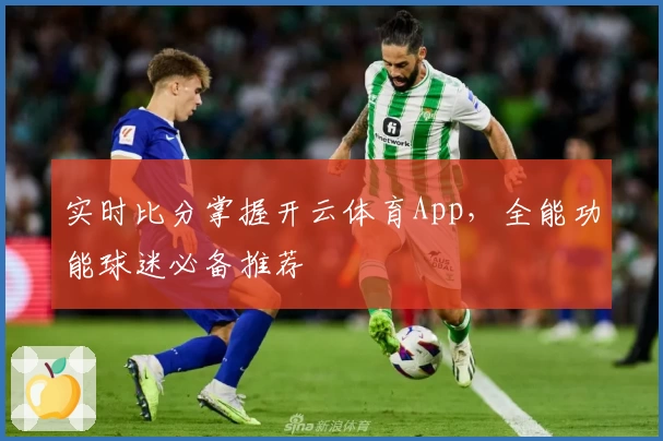 实时比分掌握开云体育App，全能功能球迷必备推荐