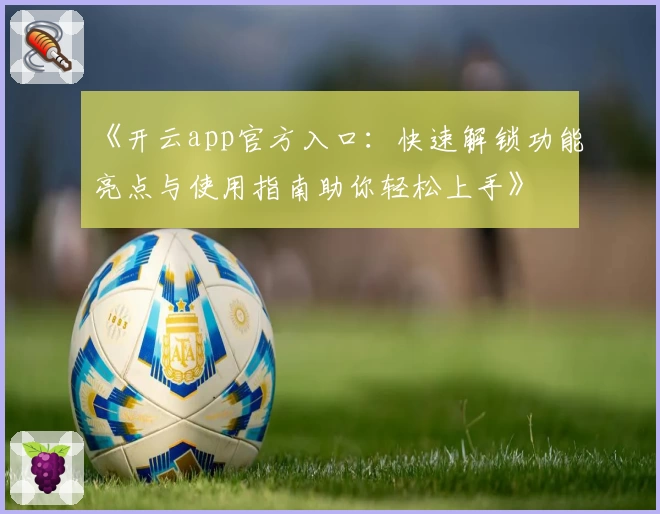 《开云app官方入口：快速解锁功能亮点与使用指南助你轻松上手》