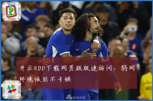 开云app下载网页版极速访问,弱网环境依旧不卡顿