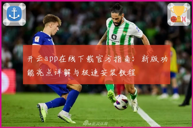开云app在线下载官方指南：新版功能亮点详解与极速安装教程