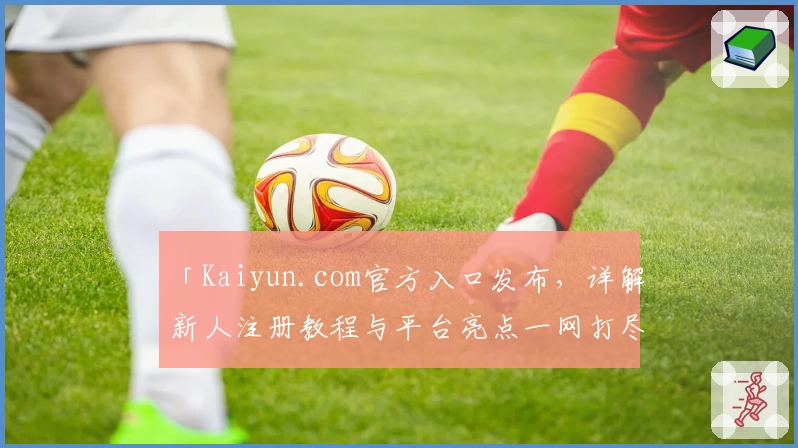 「Kaiyun.com官方入口发布，详解新人注册教程与平台亮点一网打尽！」
