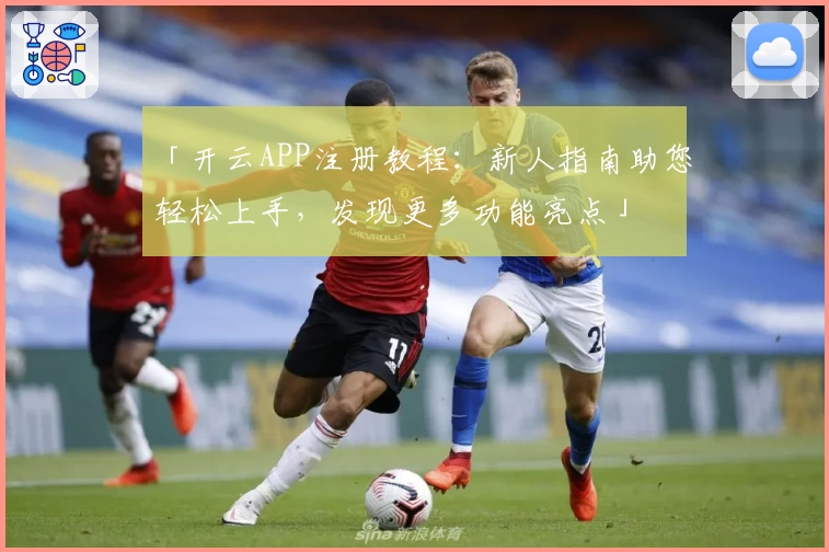 「开云APP注册教程：新人指南助您轻松上手，发现更多功能亮点」