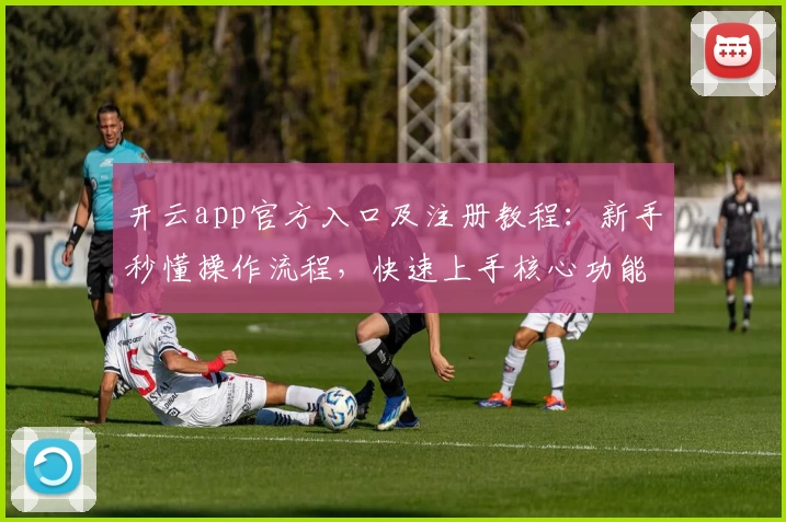 开云app官方入口及注册教程:新手秒懂操作流程,快速上手核心功能