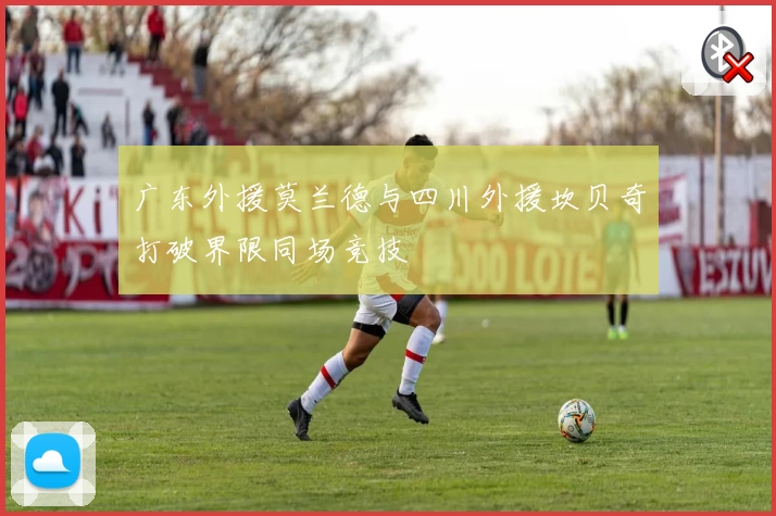 广东外援莫兰德与四川外援坎贝奇打破界限同场竞技