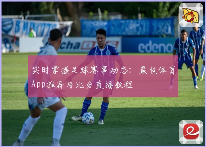 实时掌握足球赛事动态：最佳体育App推荐与比分直播教程