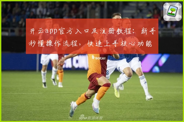 开云app官方入口及注册教程：新手秒懂操作流程，快速上手核心功能