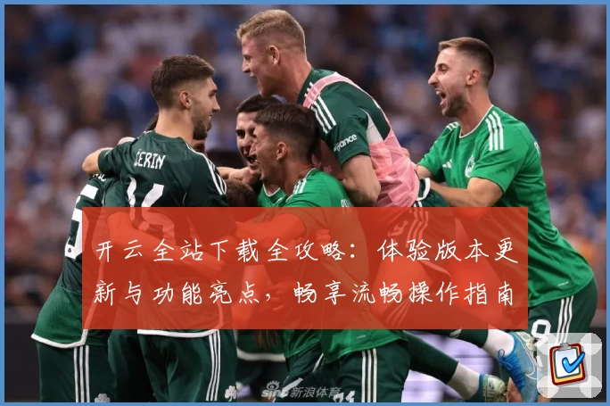 开云全站下载全攻略：体验版本更新与功能亮点，畅享流畅操作指南
