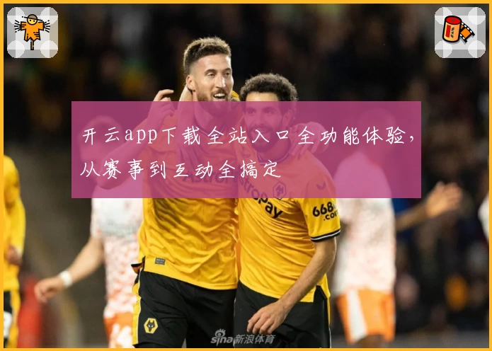 开云app下载全站入口全功能体验，从赛事到互动全搞定